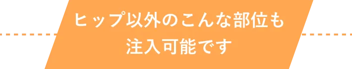 ヒップ以外のこんな部位も注入可能です