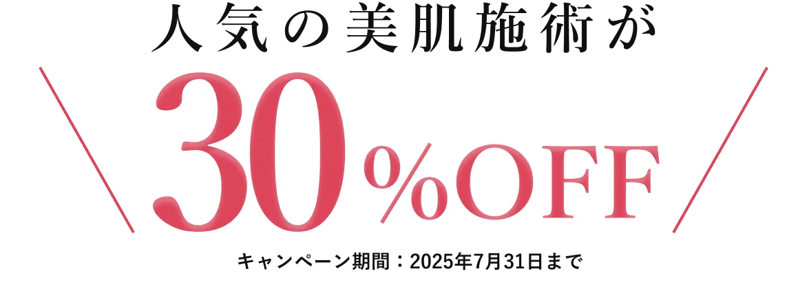 人気の美肌施術が30%OFF キャンペーン期間：2025年7月31日まで