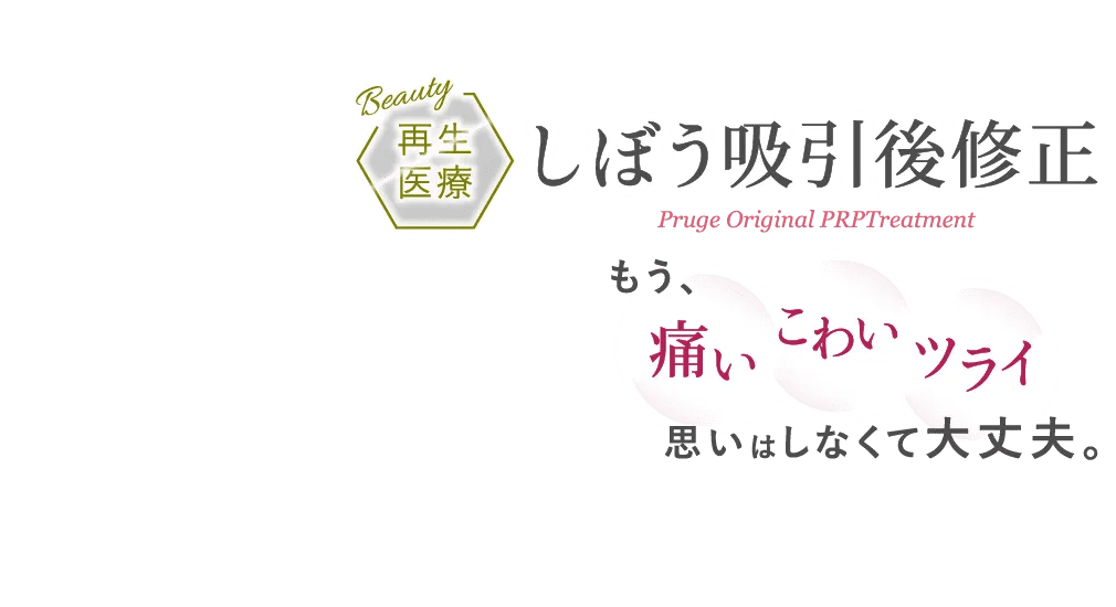 再生医療 しぼう吸引後修正 Pruge Original PRP Treatment もう、痛い こわい ツライ思いはしなくて大丈夫。