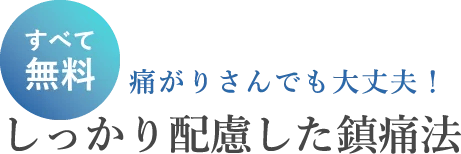 すべて無料 痛がりさんでも大丈夫！しっかり配慮した鎮痛法