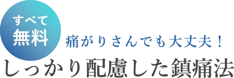 すべて無料 痛がりさんでも大丈夫!しっかり配慮した鎮痛法